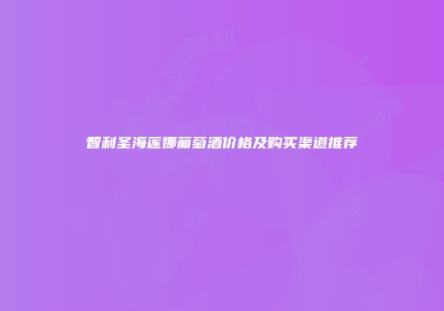 智利圣海莲娜葡萄酒价格及购买渠道推荐