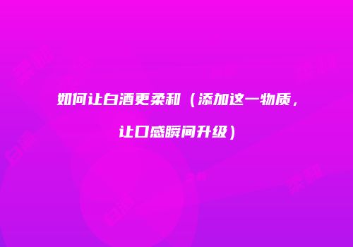 如何让白酒更柔和（添加这一物质，让口感瞬间升级）
