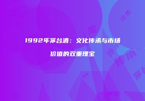 1992年茅台酒：文化传承与市场价值的双重瑰宝