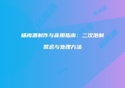 杨梅酒制作与食用指南：二次泡制禁忌与处理方法