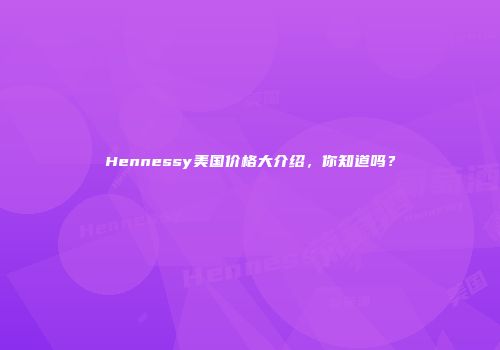 Hennessy美国价格大介绍，你知道吗？