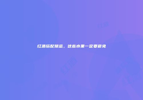 红酒搭配禁忌，这些水果一定要避免
