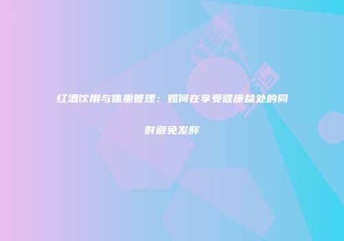 红酒饮用与体重管理：如何在享受健康益处的同时避免发胖