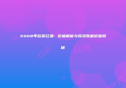 2008年拉菲红酒：价格解析与投资收藏价值揭秘