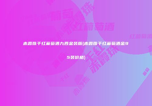 赤霞珠干红葡萄酒九四金装版(赤霞珠干红葡萄酒金95装价格)