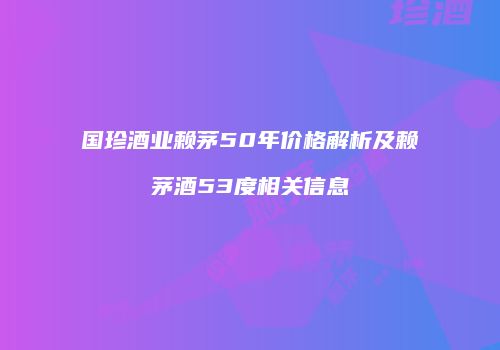 国珍酒业赖茅50年价格解析及赖茅酒53度相关信息
