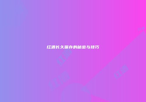 红酒长久保存的秘密与技巧