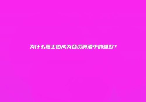 为什么嘉士伯成为合资啤酒中的爆款？