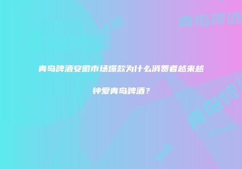 青岛啤酒安徽市场爆款为什么消费者越来越钟爱青岛啤酒？