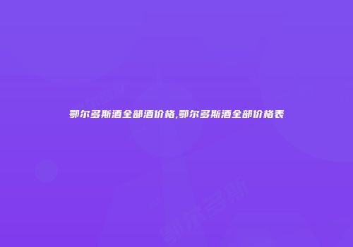鄂尔多斯酒全部酒价格,鄂尔多斯酒全部价格表