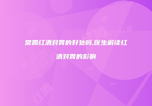 常喝红酒对胃的好处吗,医生解读红酒对胃的影响