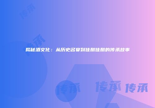 揭秘酒文化：从历史名宴到佳酿佳酿的传承故事