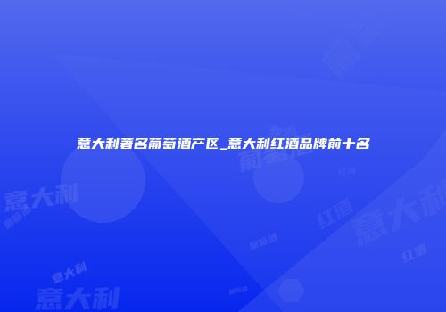 意大利著名葡萄酒产区_意大利红酒品牌前十名