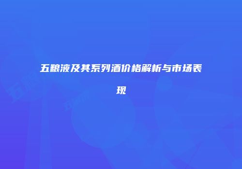 五粮液及其系列酒价格解析与市场表现