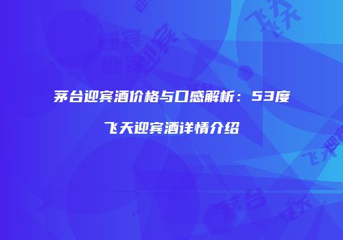 茅台迎宾酒价格与口感解析：53度飞天迎宾酒详情介绍