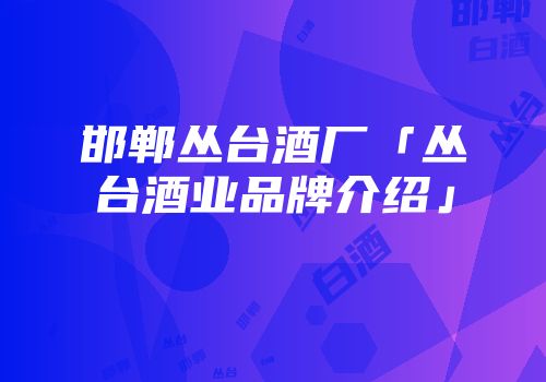 邯郸丛台酒厂「丛台酒业品牌介绍」