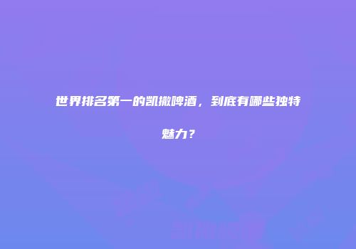 世界排名第一的凯撒啤酒，到底有哪些独特魅力？