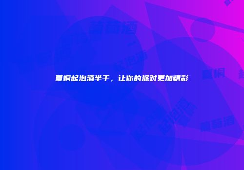 夏桐起泡酒半干，让你的派对更加精彩