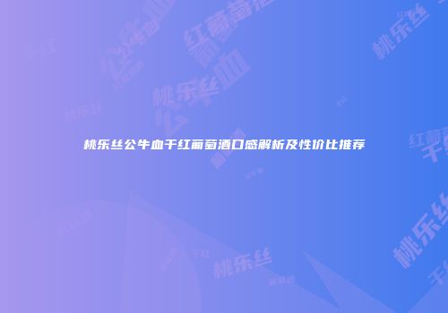 桃乐丝公牛血干红葡萄酒口感解析及性价比推荐