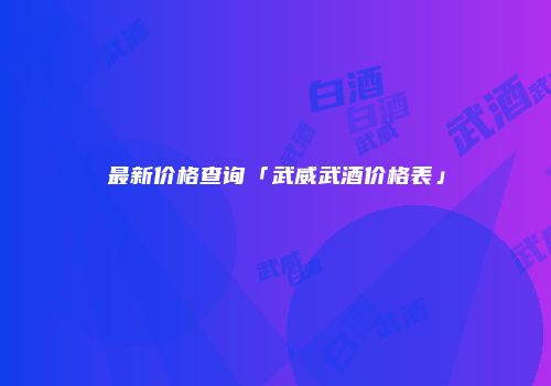 最新价格查询「武威武酒价格表」