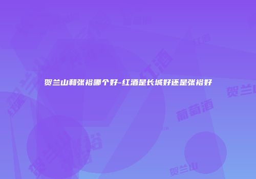 贺兰山和张裕哪个好-红酒是长城好还是张裕好