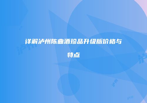 详解泸州陈曲酒珍品升级版价格与特点
