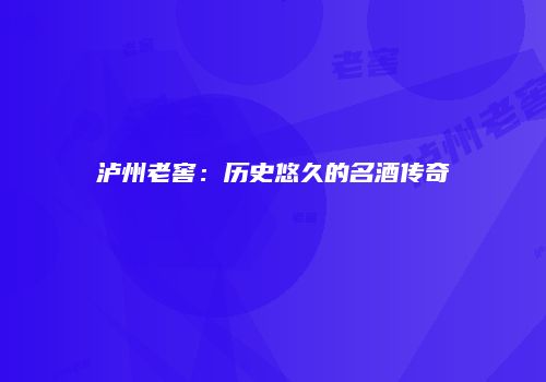泸州老窖：历史悠久的名酒传奇