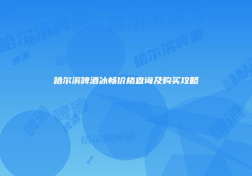 哈尔滨啤酒冰畅价格查询及购买攻略