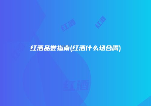 红酒品尝指南(红酒什么场合喝)