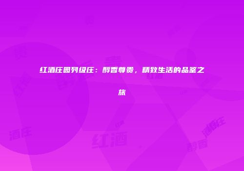红酒庄园列级庄：醇香尊贵，精致生活的品鉴之旅