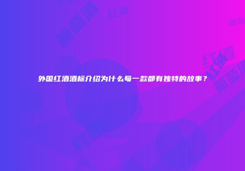 外国红酒酒标介绍为什么每一款都有独特的故事？
