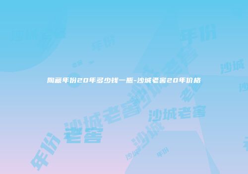 陶藏年份20年多少钱一瓶-沙城老窖20年价格