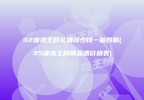 32度尧王醇礼酒多少钱一箱四瓶(35度尧王醇精品酒价格表)