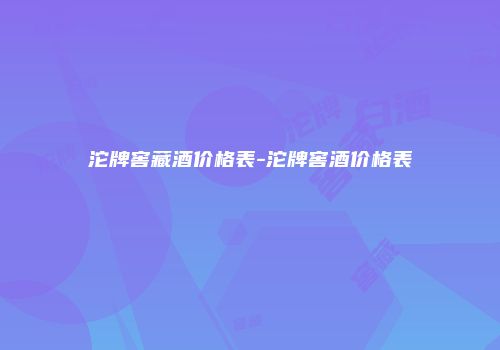 沱牌窖藏酒价格表-沱牌窖酒价格表