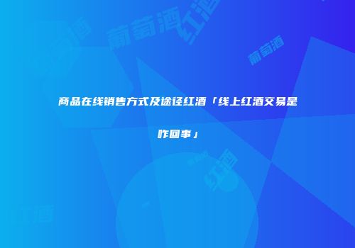 商品在线销售方式及途径红酒「线上红酒交易是咋回事」