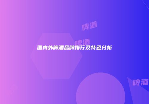 国内外啤酒品牌排行及特色分析