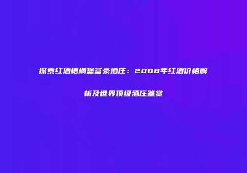 探索红酒梧桐堡富豪酒庄：2008年红酒价格解析及世界顶级酒庄鉴赏