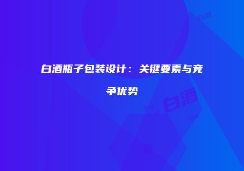 白酒瓶子包装设计：关键要素与竞争优势