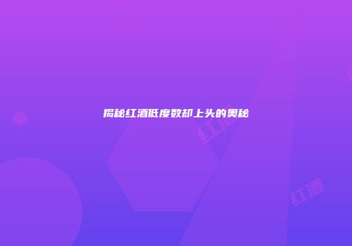 揭秘红酒低度数却上头的奥秘