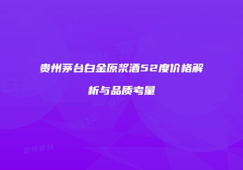 贵州茅台白金原浆酒52度价格解析与品质考量