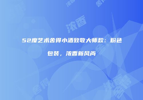 52度艺术舍得小酒致敬大师款：粉色包装，浓香新风尚