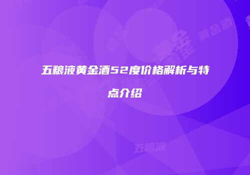 五粮液黄金酒52度价格解析与特点介绍