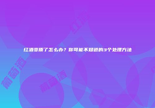 红酒变质了怎么办？你可能不知道的3个处理方法
