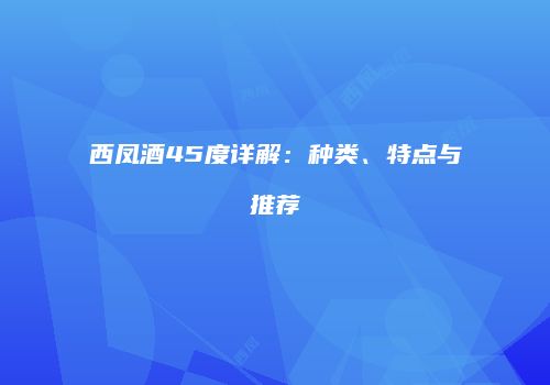 西凤酒45度详解：种类、特点与推荐