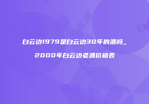 白云边1979是白云边30年的酒吗_2000年白云边老酒价格表