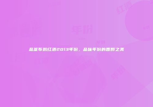 品鉴布鹊红酒2013年份，品味年份的香醇之美