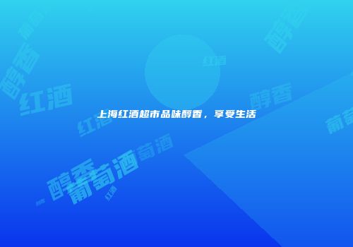 上海红酒超市品味醇香，享受生活