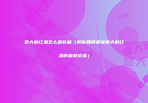 意大利红酒怎么查价格（教你如何查询意大利红酒的最新价格）
