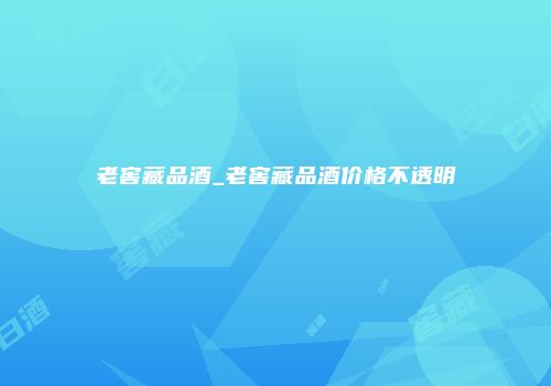 老窖藏品酒_老窖藏品酒价格不透明