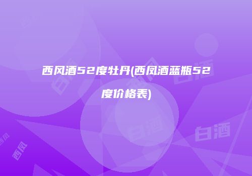 西风酒52度牡丹(西凤酒蓝瓶52度价格表)